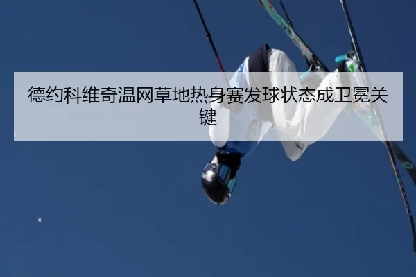 德约科维奇温网草地热身赛发球状态成卫冕关键