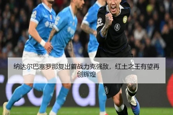 纳达尔巴塞罗那复出首战力克强敌，红土之王有望再创辉煌