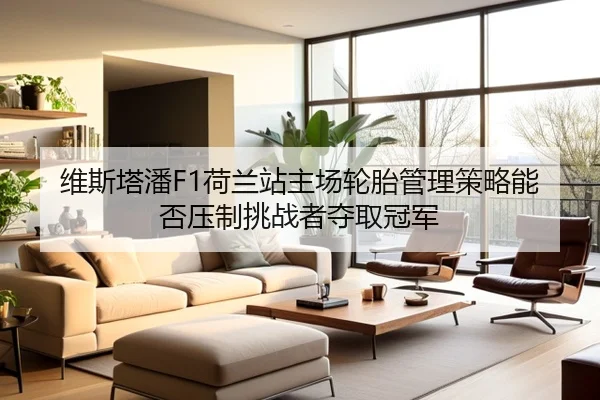 维斯塔潘F1荷兰站主场轮胎管理策略能否压制挑战者夺取冠军