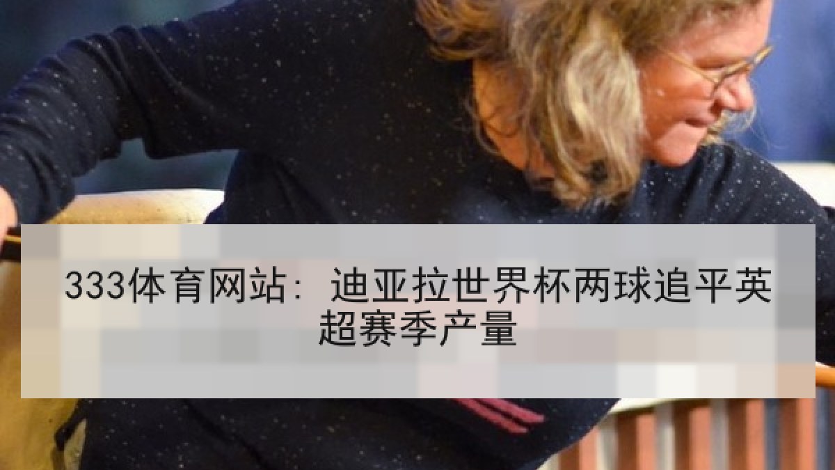 333体育网站: 迪亚拉世界杯两球追平英超赛季产量