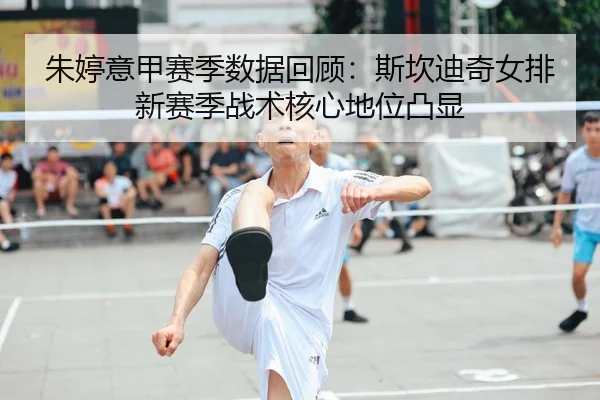 朱婷意甲赛季数据回顾：斯坎迪奇女排新赛季战术核心地位凸显