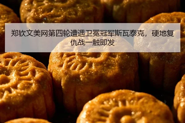 郑钦文美网第四轮遭遇卫冕冠军斯瓦泰克，硬地复仇战一触即发