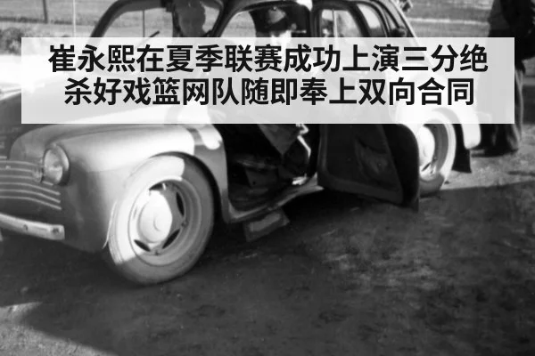 崔永熙在夏季联赛成功上演三分绝杀好戏篮网队随即奉上双向合同