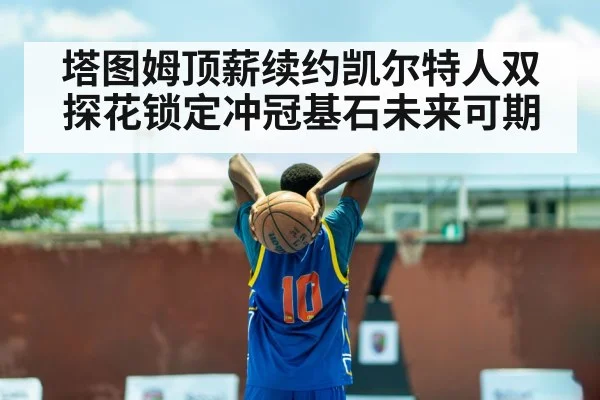 塔图姆顶薪续约凯尔特人双探花锁定冲冠基石未来可期