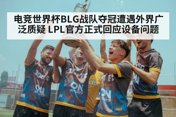 电竞世界杯BLG战队夺冠遭遇外界广泛质疑 LPL官方正式回应设备问题