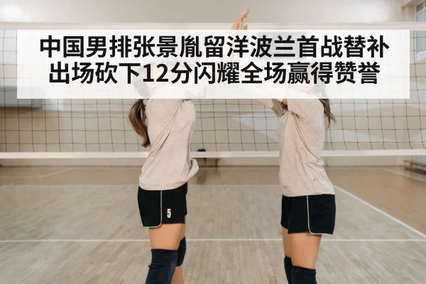 中国男排张景胤留洋波兰首战替补出场砍下12分闪耀全场赢得赞誉