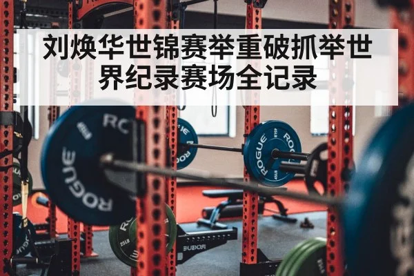 刘焕华世锦赛举重破抓举世界纪录赛场全记录
