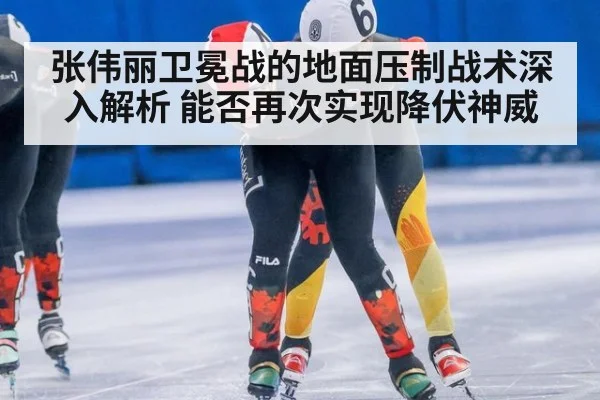 张伟丽卫冕战的地面压制战术深入解析 能否再次实现降伏神威