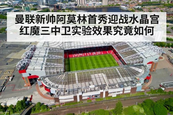 曼联新帅阿莫林首秀迎战水晶宫 红魔三中卫实验效果究竟如何