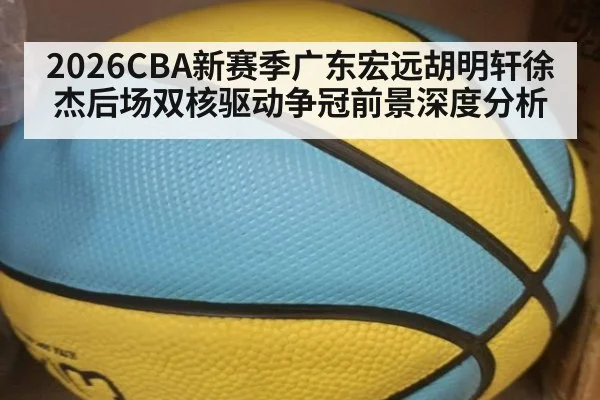 2026CBA新赛季广东宏远胡明轩徐杰后场双核驱动争冠前景深度分析