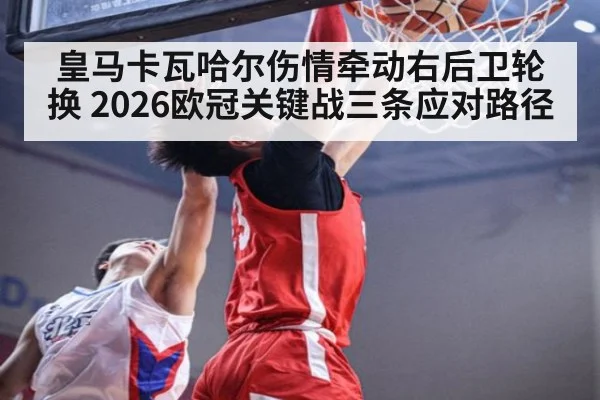 皇马卡瓦哈尔伤情牵动右后卫轮换 2026欧冠关键战三条应对路径