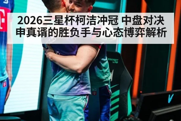 2026三星杯柯洁冲冠 中盘对决申真谞的胜负手与心态博弈解析